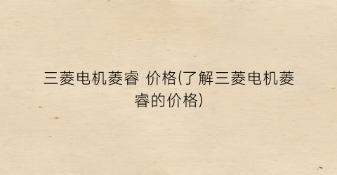 三菱电机菱睿 价格(了解三菱电机菱睿的价格)